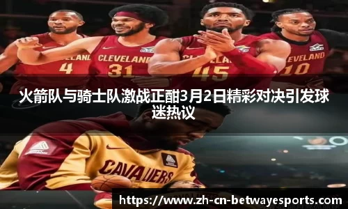 火箭队与骑士队激战正酣3月2日精彩对决引发球迷热议